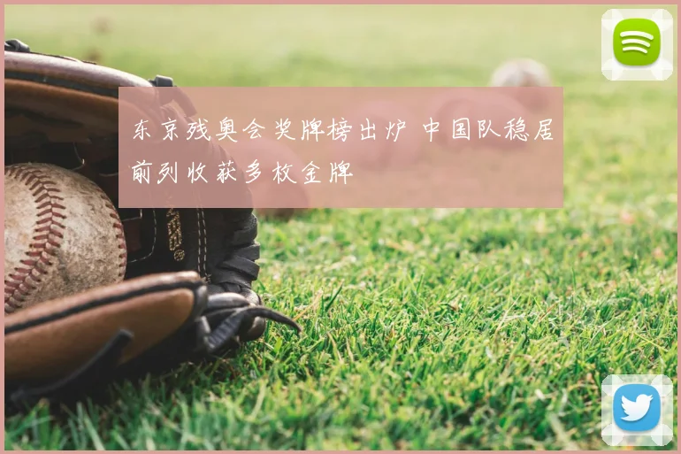 东京残奥会奖牌榜出炉 中国队稳居前列收获多枚金牌
