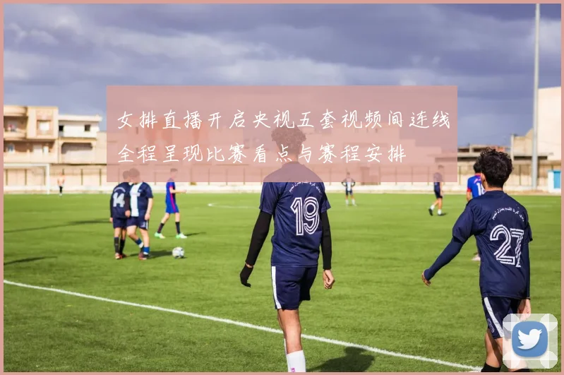 女排直播开启央视五套视频间连线全程呈现比赛看点与赛程安排