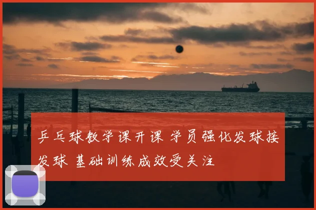 乒乓球教学课开课 学员强化发球接发球 基础训练成效受关注