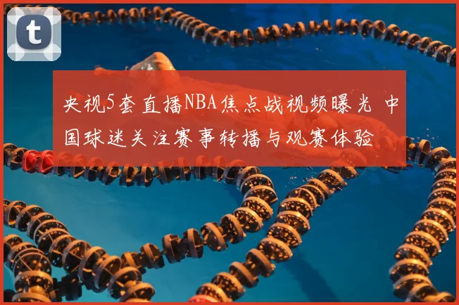 央视5套直播NBA焦点战视频曝光 中国球迷关注赛事转播与观赛体验