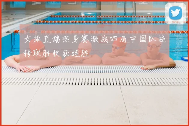 女排直播热身赛激战四局中国队逆转取胜收获连胜