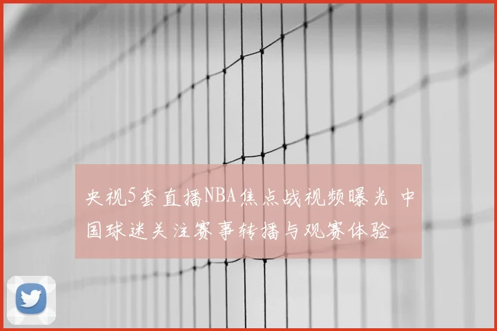 央视5套直播NBA焦点战视频曝光 中国球迷关注赛事转播与观赛体验