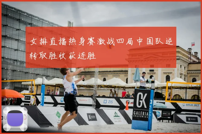 女排直播热身赛激战四局中国队逆转取胜收获连胜