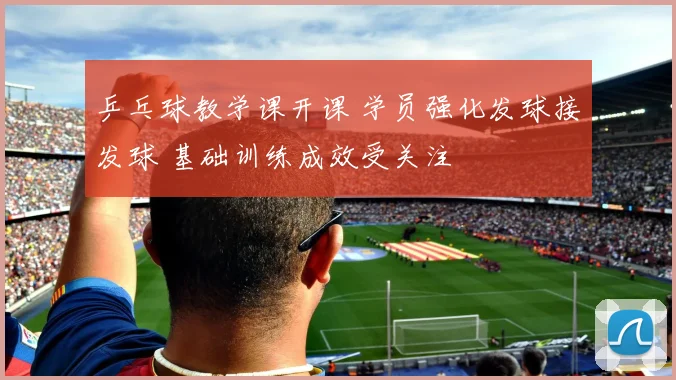 乒乓球教学课开课 学员强化发球接发球 基础训练成效受关注
